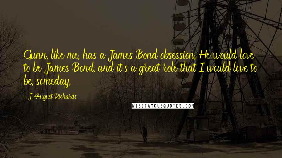 J. August Richards Quotes: Gunn, like me, has a James Bond obsession. He would love to be James Bond, and it's a great role that I would love to be, someday.