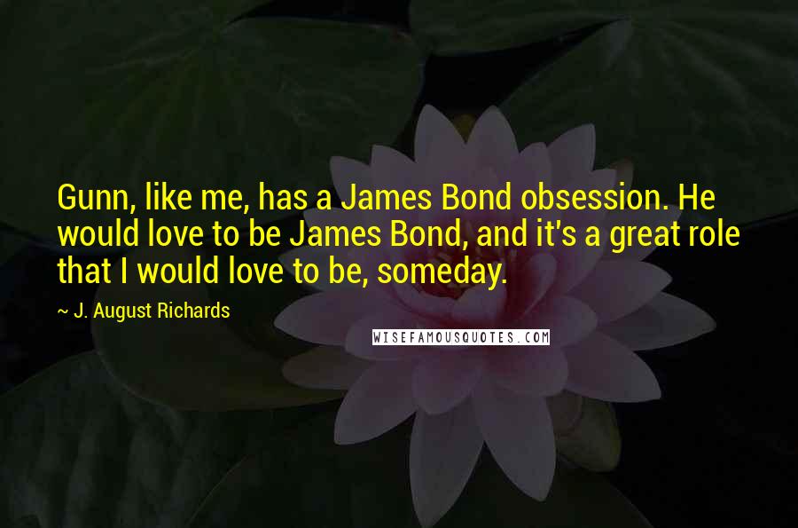 J. August Richards Quotes: Gunn, like me, has a James Bond obsession. He would love to be James Bond, and it's a great role that I would love to be, someday.