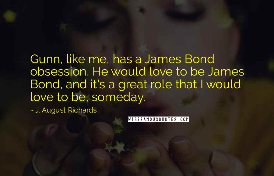 J. August Richards Quotes: Gunn, like me, has a James Bond obsession. He would love to be James Bond, and it's a great role that I would love to be, someday.