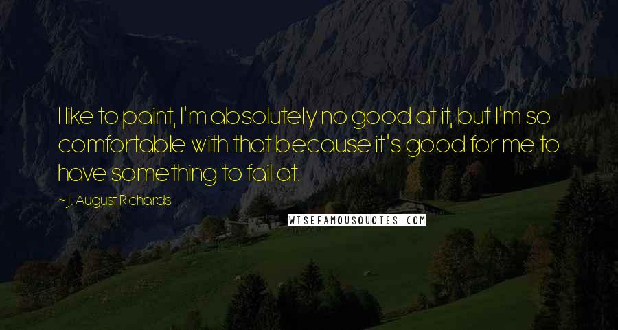 J. August Richards Quotes: I like to paint, I'm absolutely no good at it, but I'm so comfortable with that because it's good for me to have something to fail at.