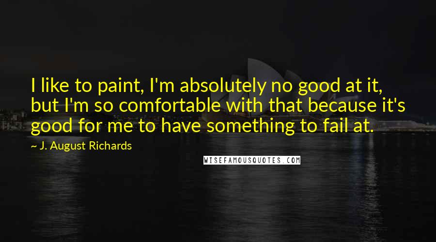 J. August Richards Quotes: I like to paint, I'm absolutely no good at it, but I'm so comfortable with that because it's good for me to have something to fail at.