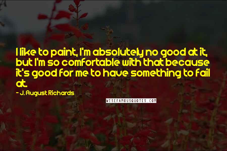 J. August Richards Quotes: I like to paint, I'm absolutely no good at it, but I'm so comfortable with that because it's good for me to have something to fail at.