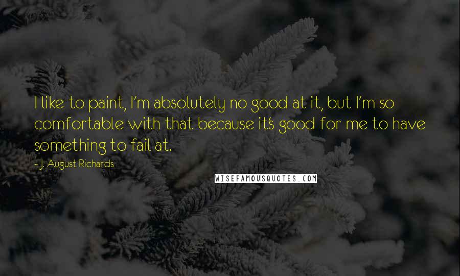 J. August Richards Quotes: I like to paint, I'm absolutely no good at it, but I'm so comfortable with that because it's good for me to have something to fail at.