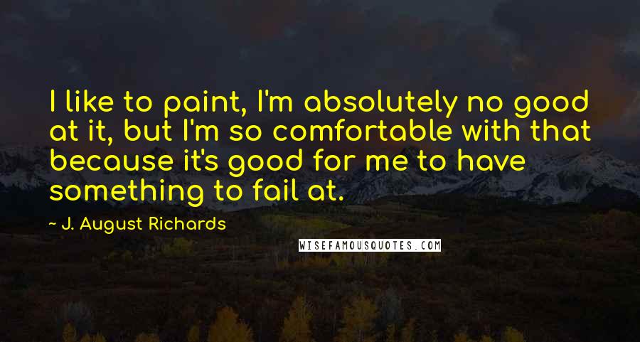 J. August Richards Quotes: I like to paint, I'm absolutely no good at it, but I'm so comfortable with that because it's good for me to have something to fail at.