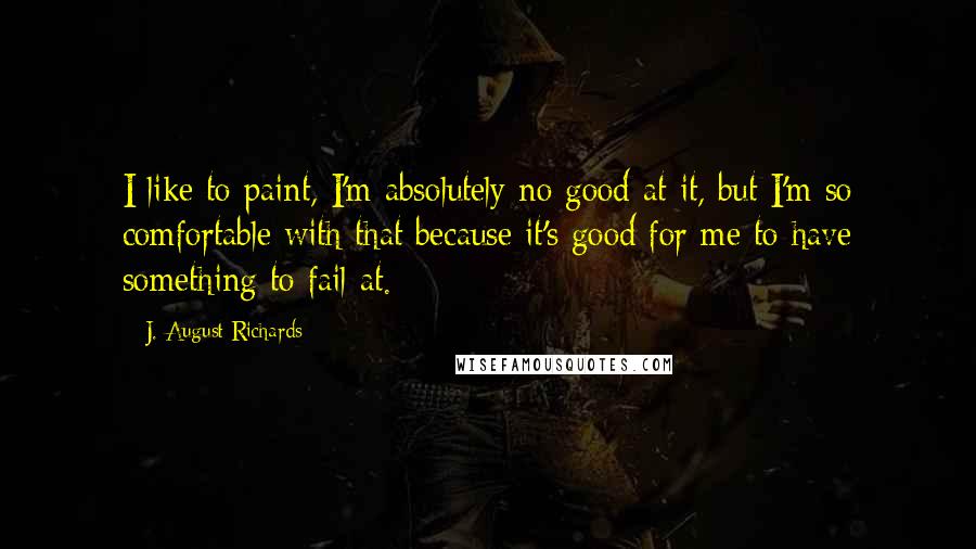 J. August Richards Quotes: I like to paint, I'm absolutely no good at it, but I'm so comfortable with that because it's good for me to have something to fail at.