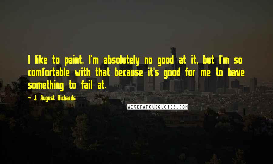 J. August Richards Quotes: I like to paint, I'm absolutely no good at it, but I'm so comfortable with that because it's good for me to have something to fail at.