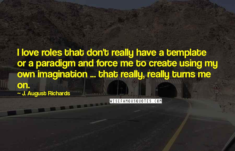 J. August Richards Quotes: I love roles that don't really have a template or a paradigm and force me to create using my own imagination ... that really, really turns me on.
