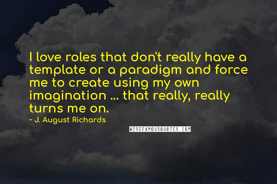 J. August Richards Quotes: I love roles that don't really have a template or a paradigm and force me to create using my own imagination ... that really, really turns me on.