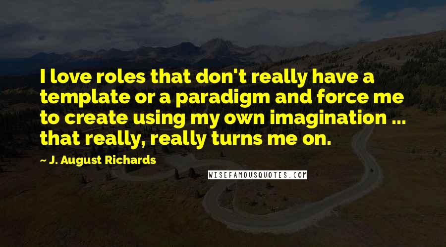 J. August Richards Quotes: I love roles that don't really have a template or a paradigm and force me to create using my own imagination ... that really, really turns me on.