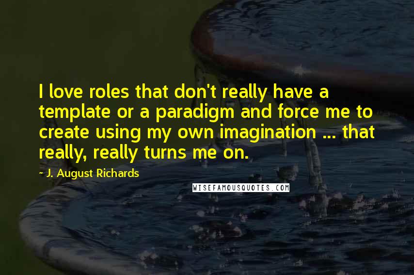 J. August Richards Quotes: I love roles that don't really have a template or a paradigm and force me to create using my own imagination ... that really, really turns me on.