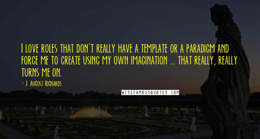 J. August Richards Quotes: I love roles that don't really have a template or a paradigm and force me to create using my own imagination ... that really, really turns me on.