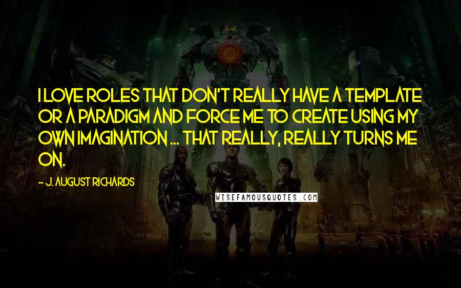 J. August Richards Quotes: I love roles that don't really have a template or a paradigm and force me to create using my own imagination ... that really, really turns me on.