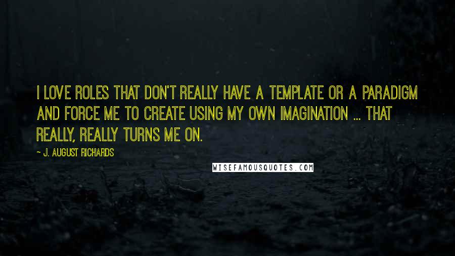 J. August Richards Quotes: I love roles that don't really have a template or a paradigm and force me to create using my own imagination ... that really, really turns me on.