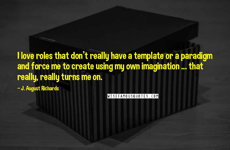 J. August Richards Quotes: I love roles that don't really have a template or a paradigm and force me to create using my own imagination ... that really, really turns me on.