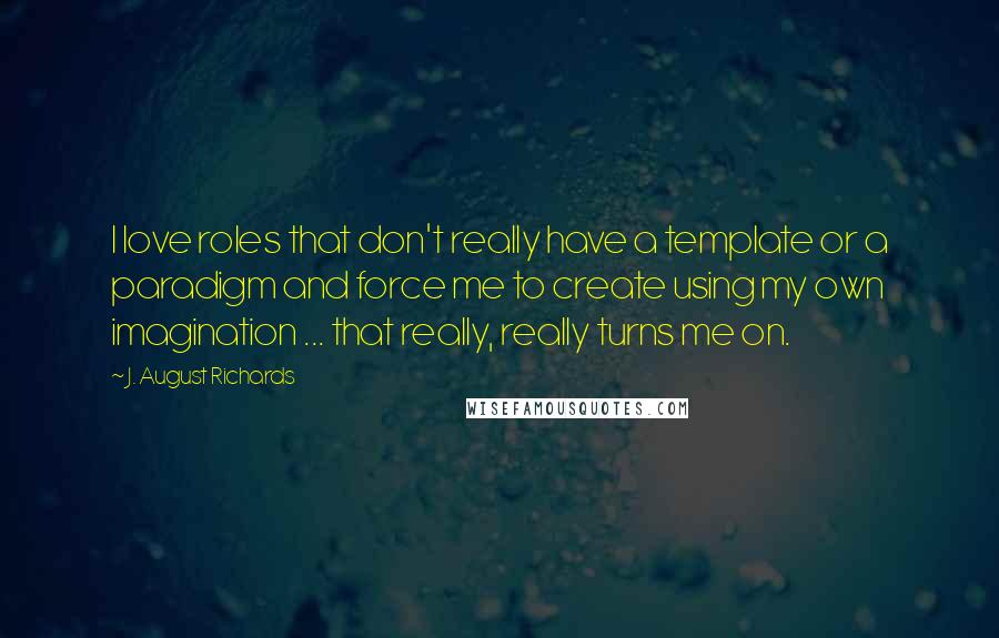 J. August Richards Quotes: I love roles that don't really have a template or a paradigm and force me to create using my own imagination ... that really, really turns me on.