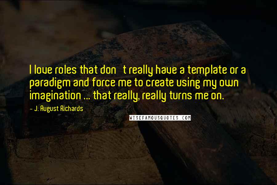 J. August Richards Quotes: I love roles that don't really have a template or a paradigm and force me to create using my own imagination ... that really, really turns me on.