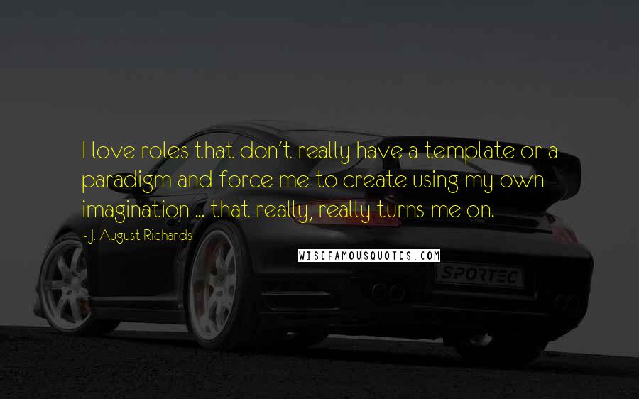 J. August Richards Quotes: I love roles that don't really have a template or a paradigm and force me to create using my own imagination ... that really, really turns me on.