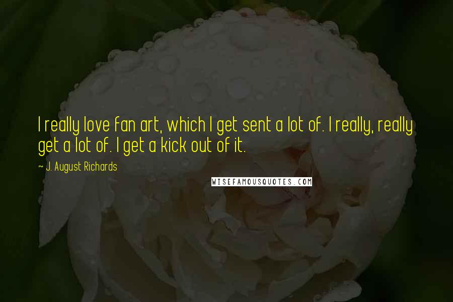 J. August Richards Quotes: I really love fan art, which I get sent a lot of. I really, really get a lot of. I get a kick out of it.