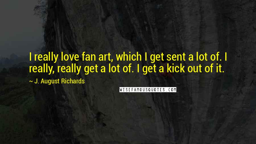 J. August Richards Quotes: I really love fan art, which I get sent a lot of. I really, really get a lot of. I get a kick out of it.