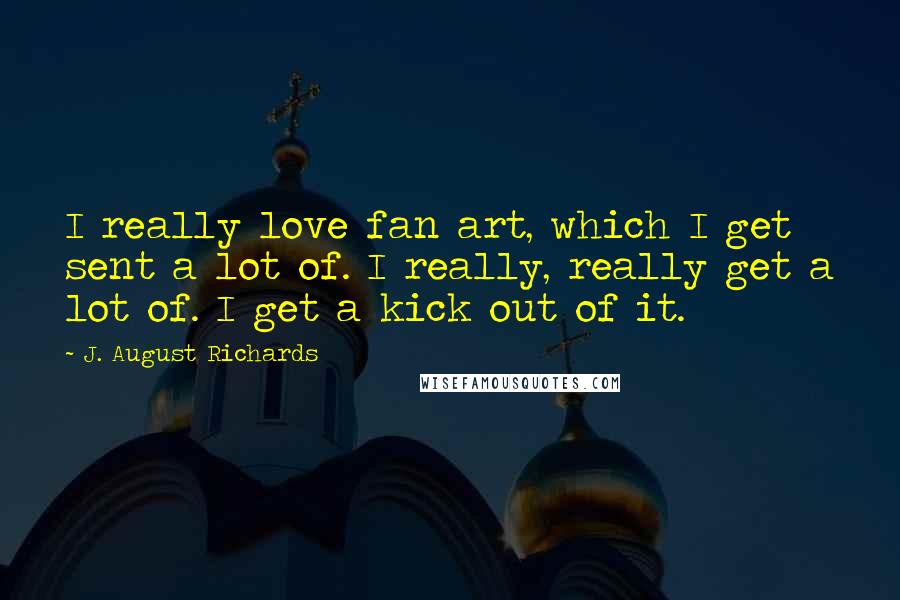 J. August Richards Quotes: I really love fan art, which I get sent a lot of. I really, really get a lot of. I get a kick out of it.