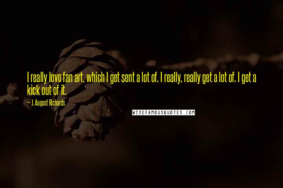 J. August Richards Quotes: I really love fan art, which I get sent a lot of. I really, really get a lot of. I get a kick out of it.