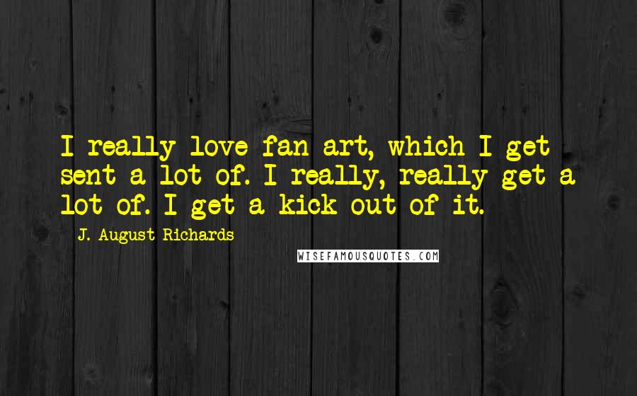 J. August Richards Quotes: I really love fan art, which I get sent a lot of. I really, really get a lot of. I get a kick out of it.