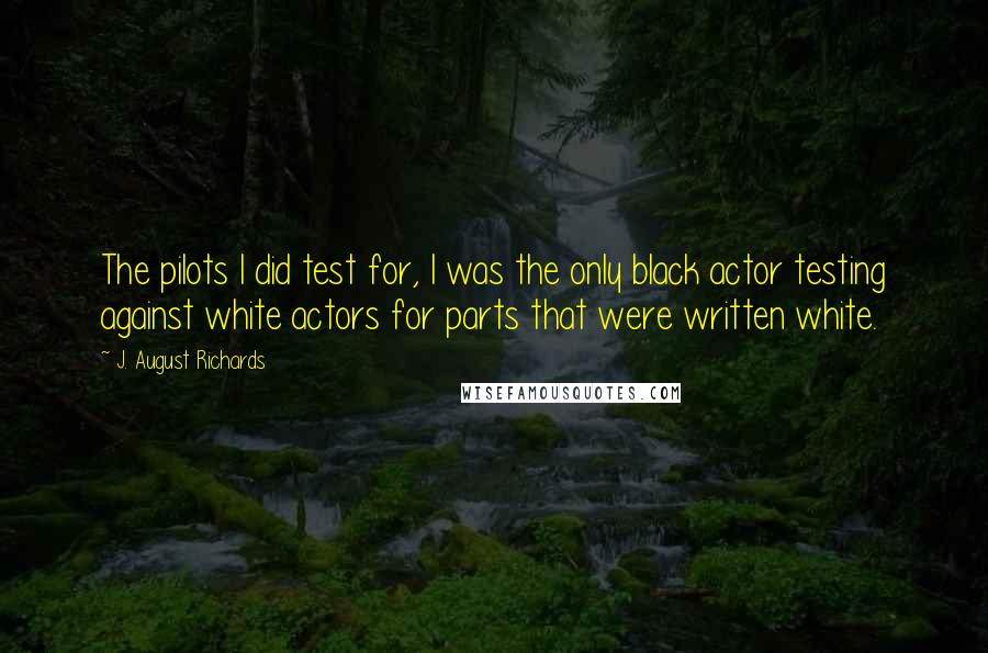 J. August Richards Quotes: The pilots I did test for, I was the only black actor testing against white actors for parts that were written white.