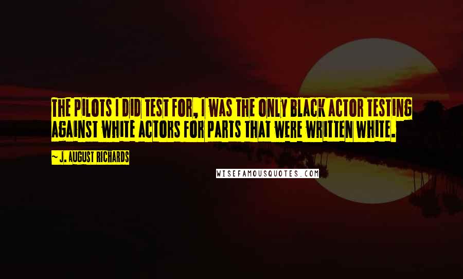 J. August Richards Quotes: The pilots I did test for, I was the only black actor testing against white actors for parts that were written white.