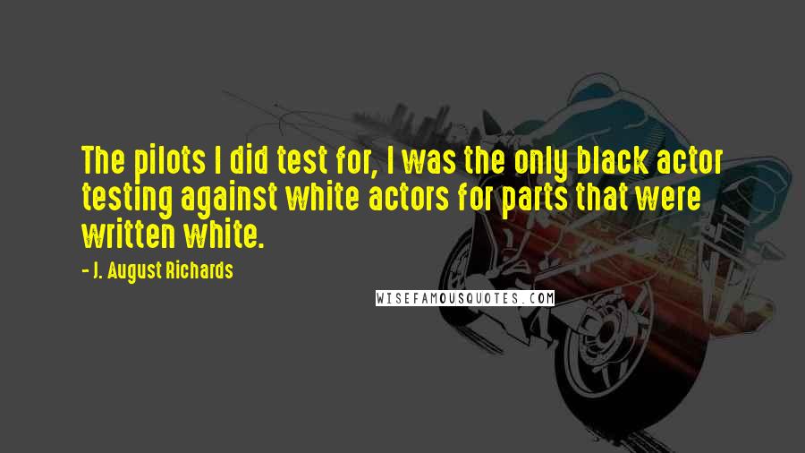 J. August Richards Quotes: The pilots I did test for, I was the only black actor testing against white actors for parts that were written white.