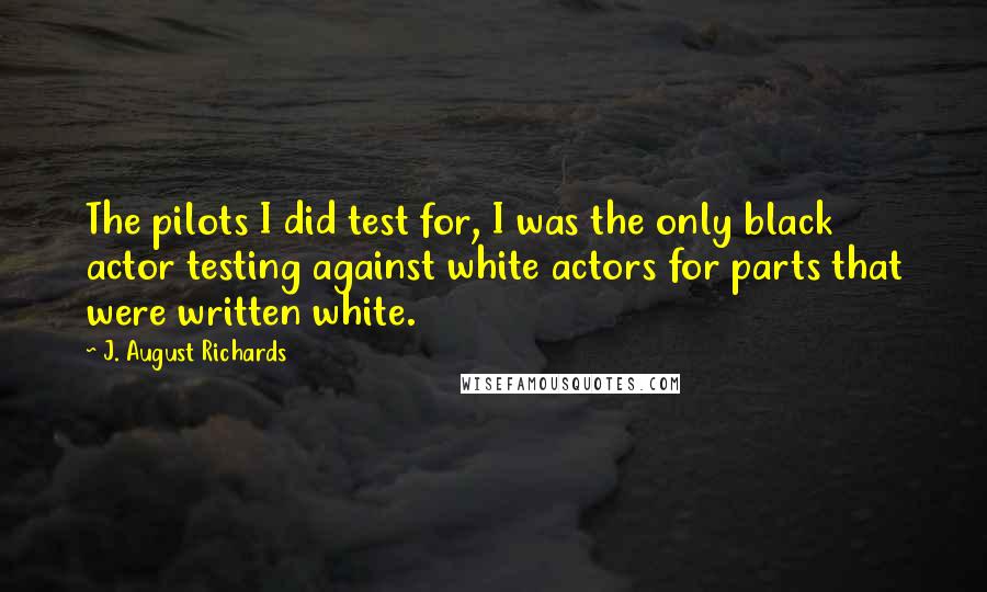 J. August Richards Quotes: The pilots I did test for, I was the only black actor testing against white actors for parts that were written white.