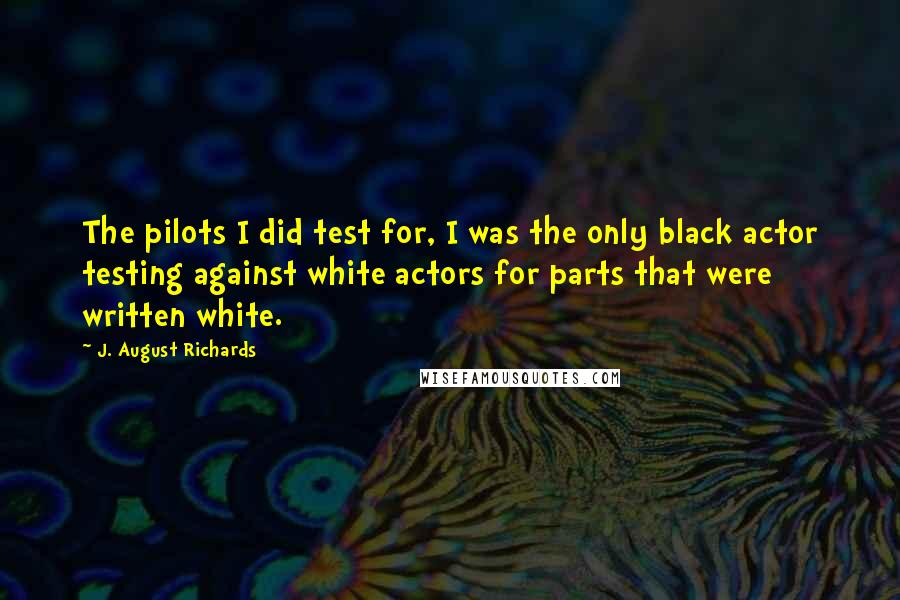 J. August Richards Quotes: The pilots I did test for, I was the only black actor testing against white actors for parts that were written white.