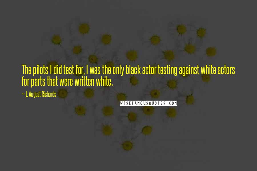 J. August Richards Quotes: The pilots I did test for, I was the only black actor testing against white actors for parts that were written white.