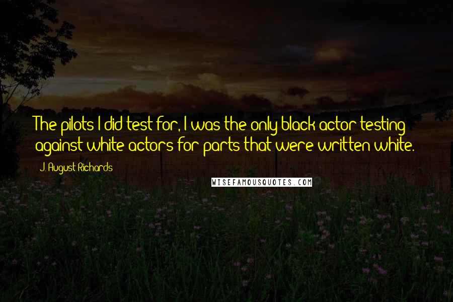 J. August Richards Quotes: The pilots I did test for, I was the only black actor testing against white actors for parts that were written white.