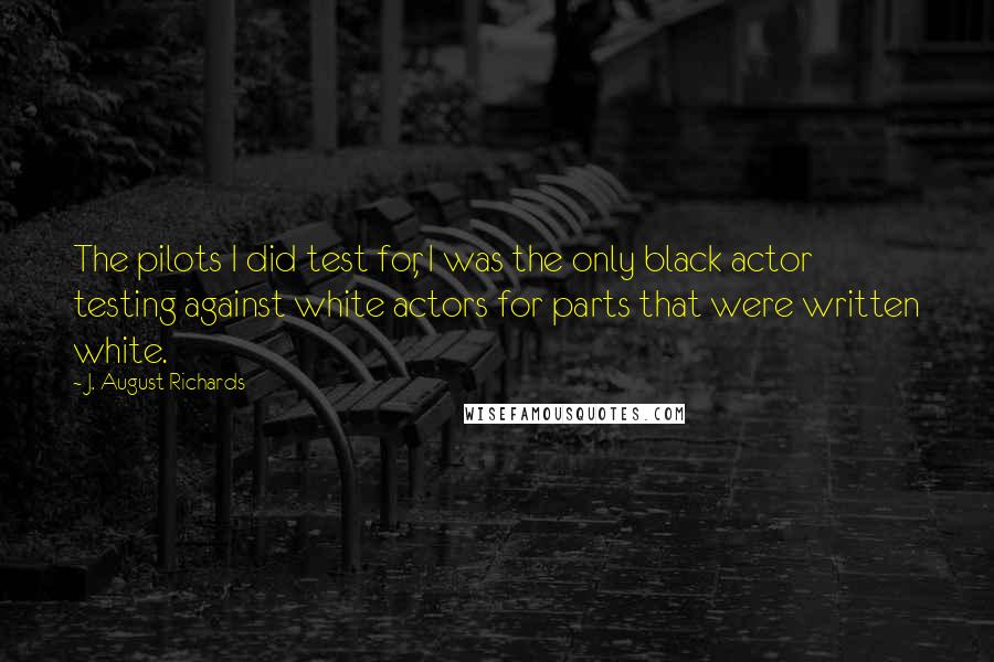 J. August Richards Quotes: The pilots I did test for, I was the only black actor testing against white actors for parts that were written white.