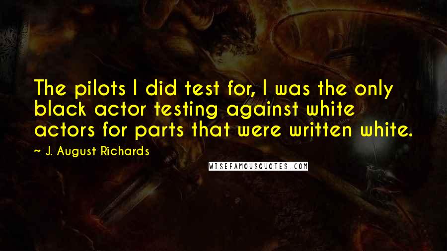 J. August Richards Quotes: The pilots I did test for, I was the only black actor testing against white actors for parts that were written white.