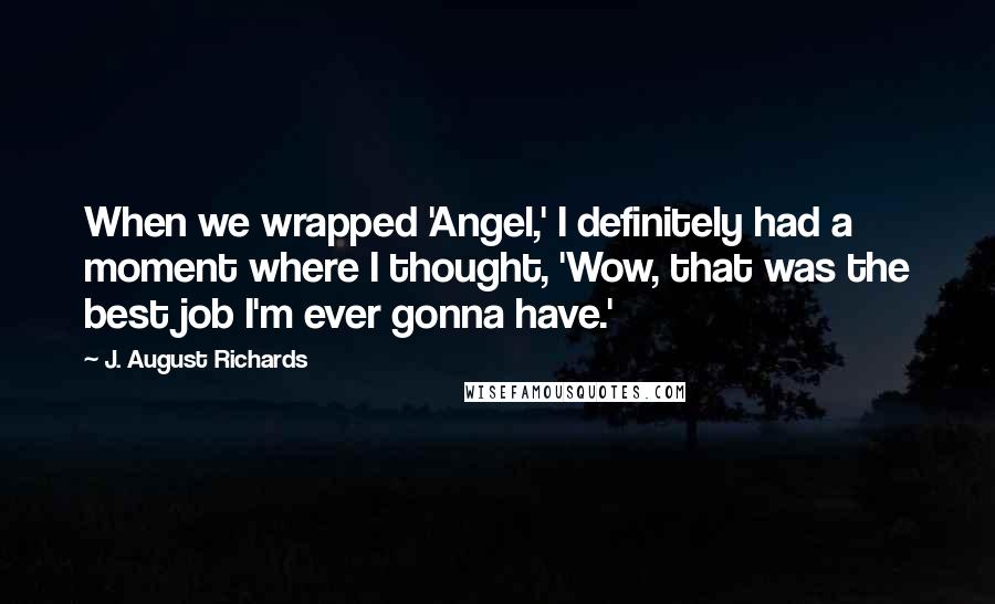 J. August Richards Quotes: When we wrapped 'Angel,' I definitely had a moment where I thought, 'Wow, that was the best job I'm ever gonna have.'