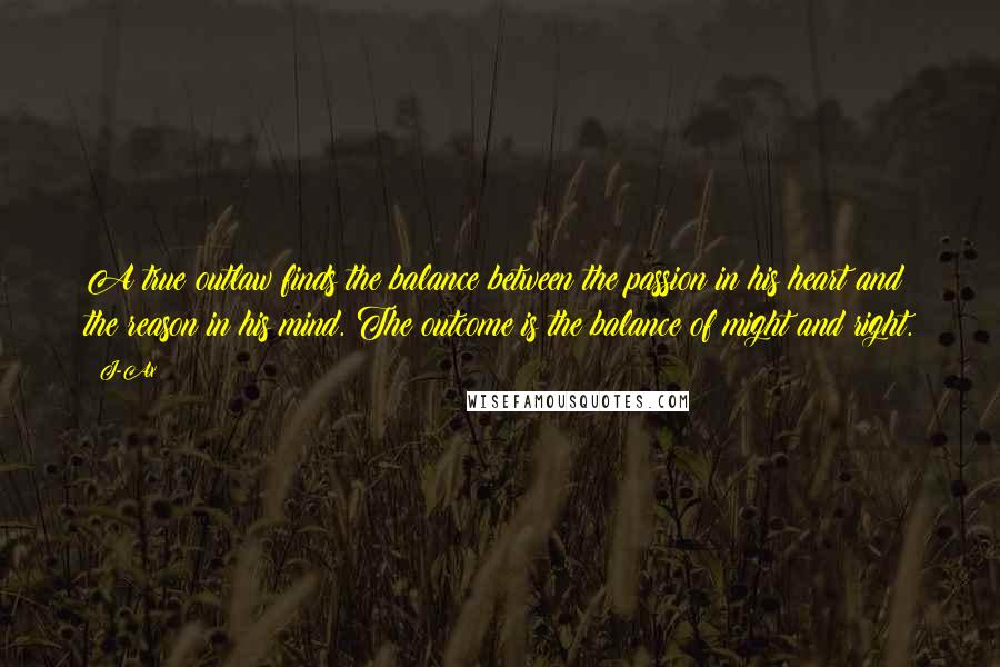 J-Ax Quotes: A true outlaw finds the balance between the passion in his heart and the reason in his mind. The outcome is the balance of might and right.