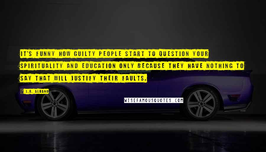 J.B. Albano Quotes: It's funny how guilty people start to question your spirituality and education only because they have nothing to say that will justify their faults.