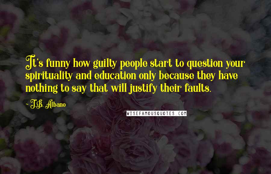 J.B. Albano Quotes: It's funny how guilty people start to question your spirituality and education only because they have nothing to say that will justify their faults.