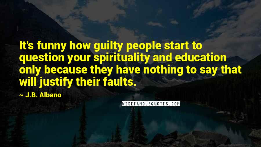 J.B. Albano Quotes: It's funny how guilty people start to question your spirituality and education only because they have nothing to say that will justify their faults.