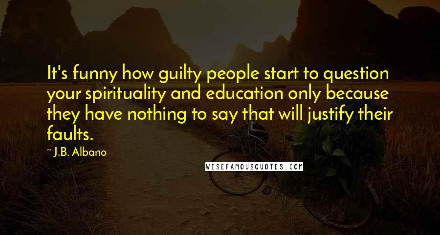 J.B. Albano Quotes: It's funny how guilty people start to question your spirituality and education only because they have nothing to say that will justify their faults.