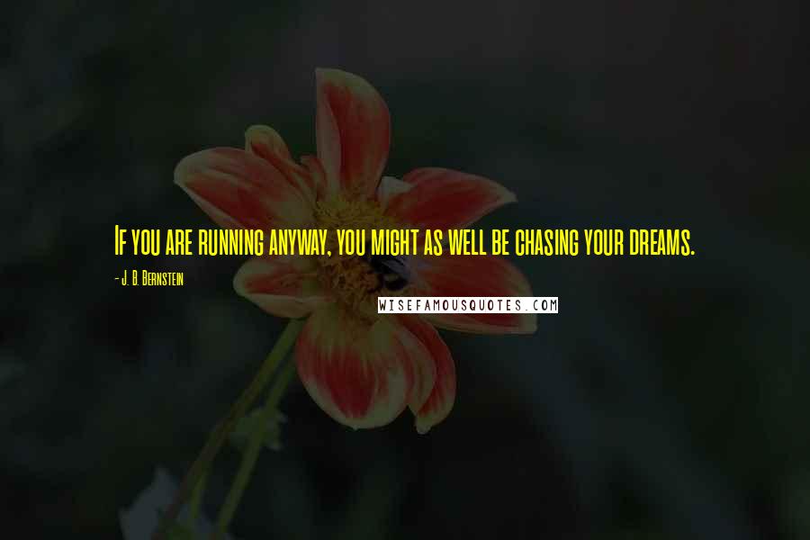 J. B. Bernstein Quotes: If you are running anyway, you might as well be chasing your dreams.