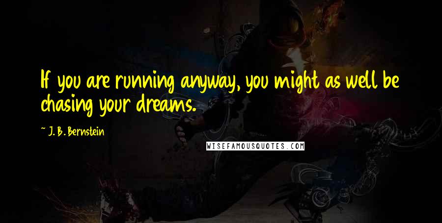 J. B. Bernstein Quotes: If you are running anyway, you might as well be chasing your dreams.