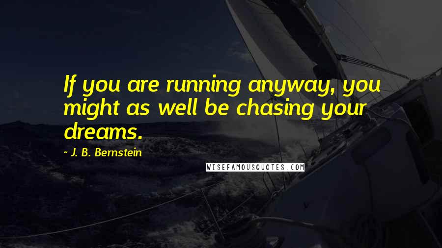 J. B. Bernstein Quotes: If you are running anyway, you might as well be chasing your dreams.