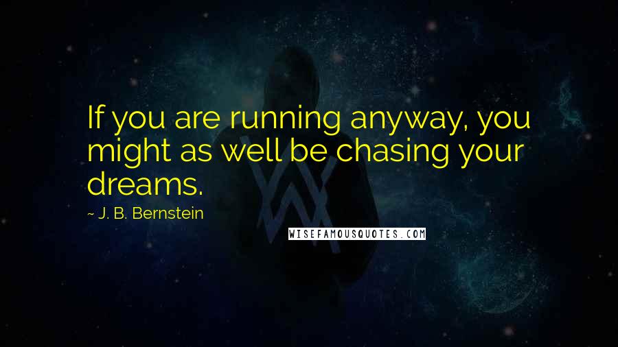 J. B. Bernstein Quotes: If you are running anyway, you might as well be chasing your dreams.