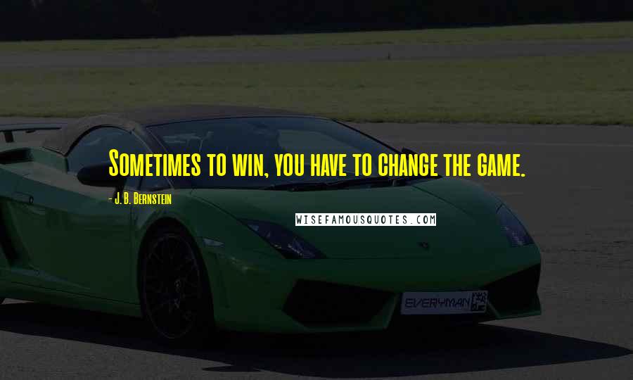 J. B. Bernstein Quotes: Sometimes to win, you have to change the game.