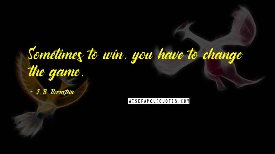 J. B. Bernstein Quotes: Sometimes to win, you have to change the game.