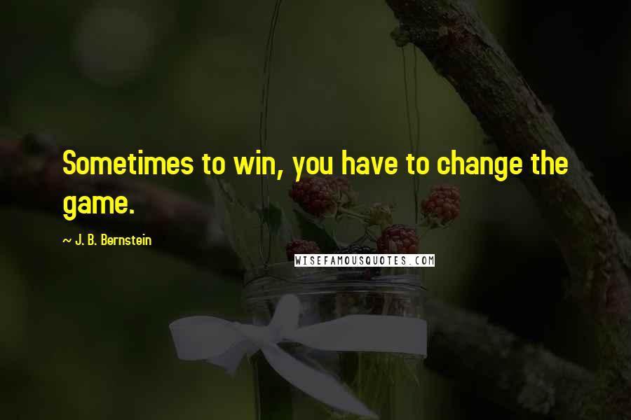 J. B. Bernstein Quotes: Sometimes to win, you have to change the game.