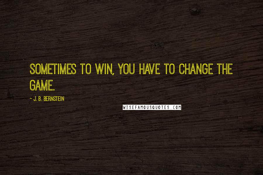 J. B. Bernstein Quotes: Sometimes to win, you have to change the game.