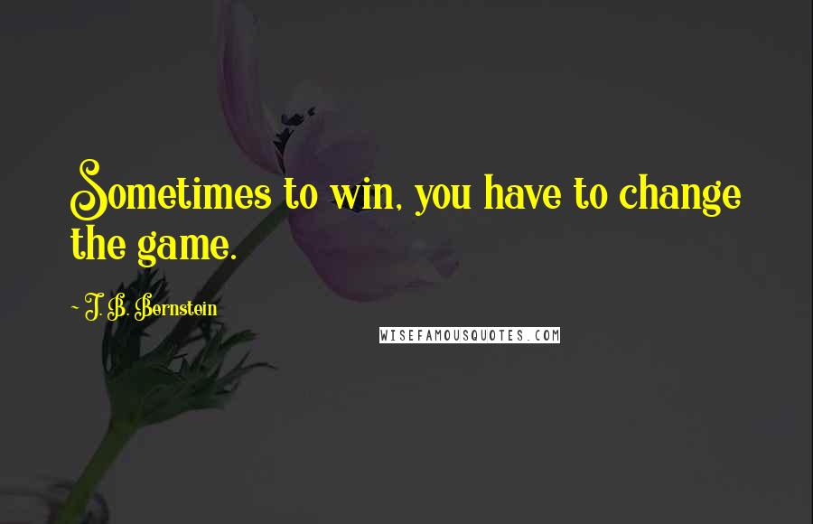 J. B. Bernstein Quotes: Sometimes to win, you have to change the game.